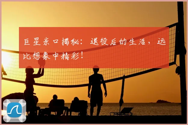 巨星亲口揭秘：退役后的生活，远比想象中精彩！