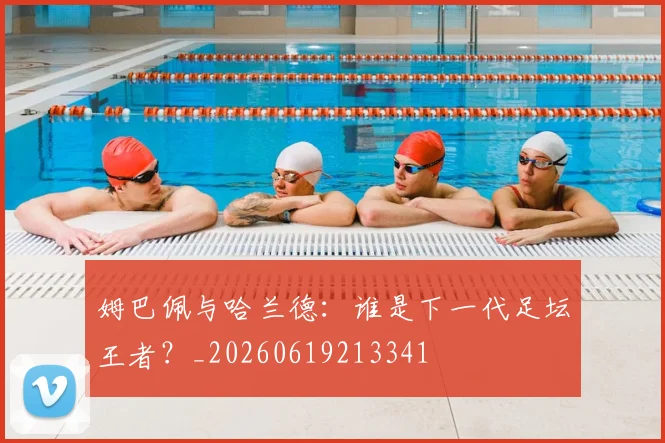 姆巴佩与哈兰德：谁是下一代足坛王者？_20260619213341