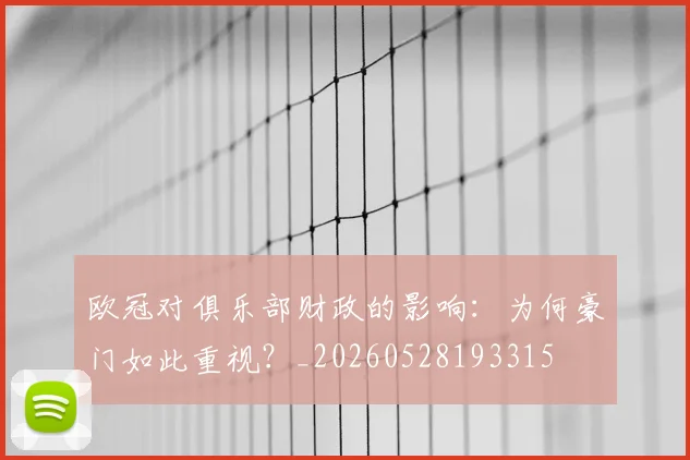欧冠对俱乐部财政的影响：为何豪门如此重视？_20260528193315