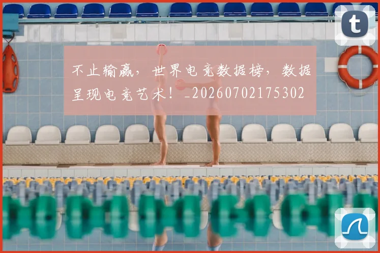 不止输赢，世界电竞数据榜，数据呈现电竞艺术！_20260702175302