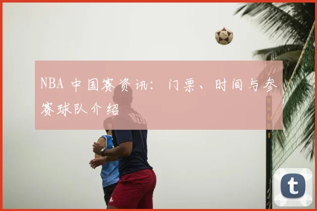 NBA 中国赛资讯：门票、时间与参赛球队介绍