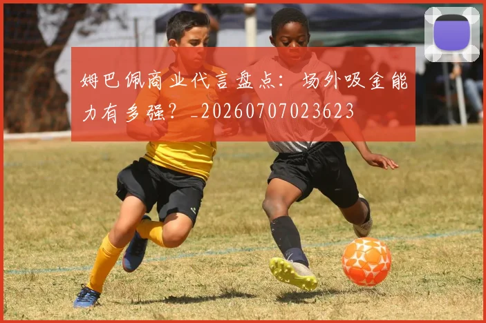 姆巴佩商业代言盘点：场外吸金能力有多强？_20260707023623