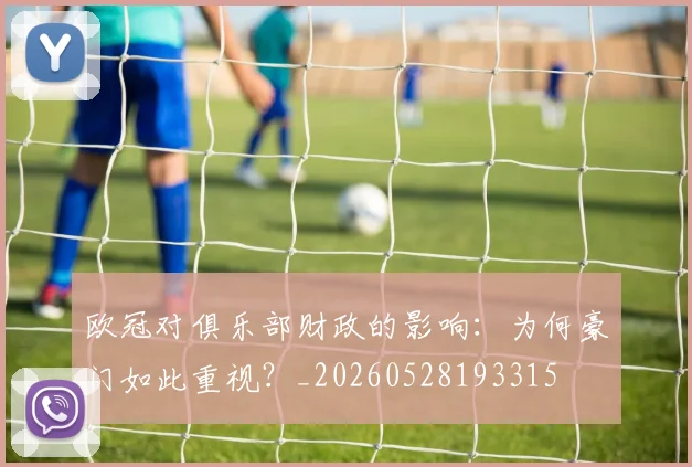 欧冠对俱乐部财政的影响：为何豪门如此重视？_20260528193315
