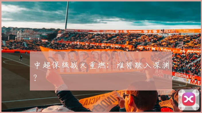 中超保级战火重燃：谁将跌入深渊？
