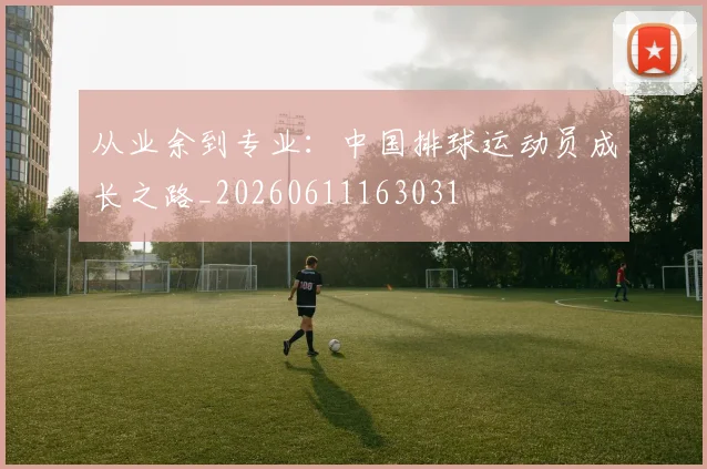 从业余到专业:中国排球运动员成长之路_20260611163031