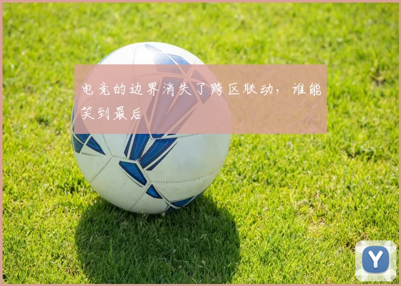 电竞的边界消失了跨区联动，谁能笑到最后