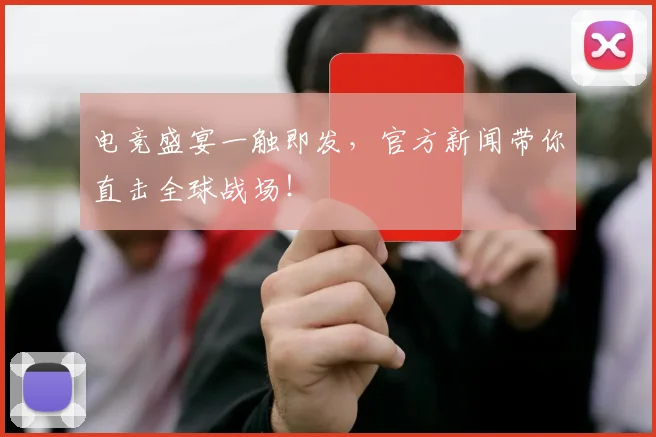 电竞盛宴一触即发，官方新闻带你直击全球战场！