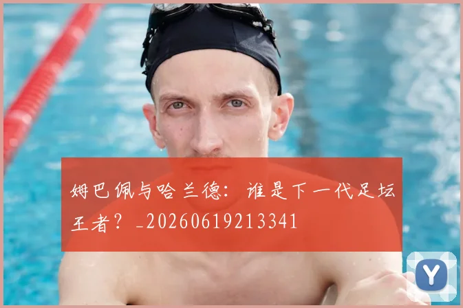 姆巴佩与哈兰德:谁是下一代足坛王者?_20260619213341