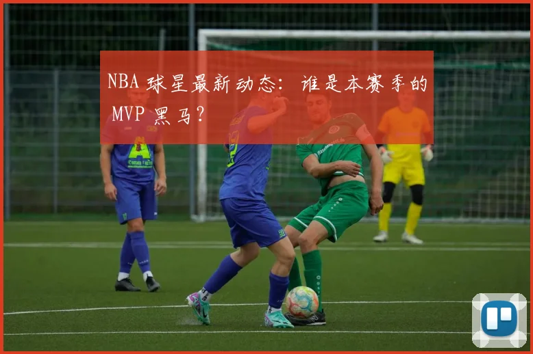 NBA 球星最新动态:谁是本赛季的 MVP 黑马?
