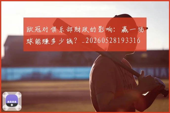 欧冠对俱乐部财政的影响:赢一场球能赚多少钱?_20260528193316