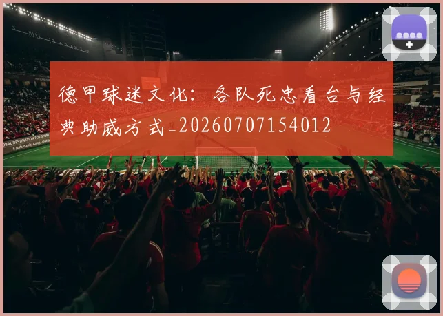 德甲球迷文化:各队死忠看台与经典助威方式_20260707154012