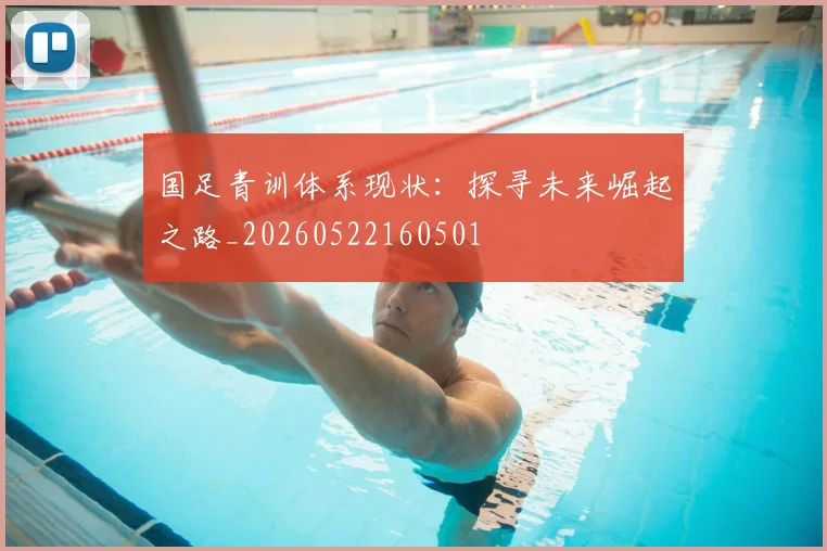 国足青训体系现状:探寻未来崛起之路_20260522160501