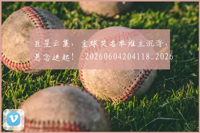 巨星云集，金球奖名单谁主沉浮，悬念迭起！_20260604204118_20260707150320