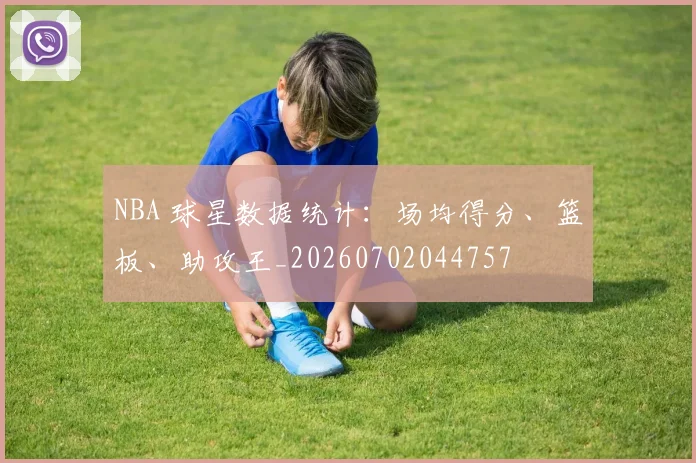 NBA 球星数据统计:场均得分、篮板、助攻王_20260702044757