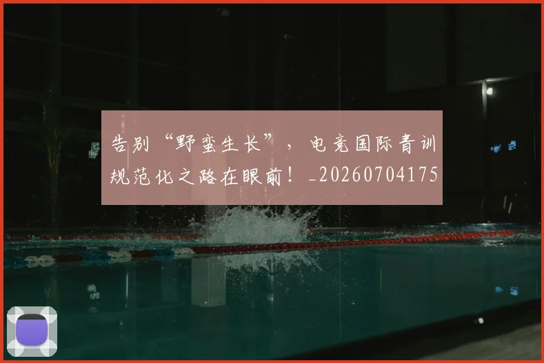 告别“野蛮生长”,电竞国际青训规范化之路在眼前!_20260704175356