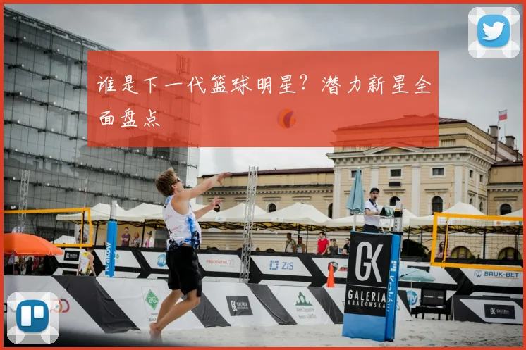 谁是下一代篮球明星?潜力新星全面盘点