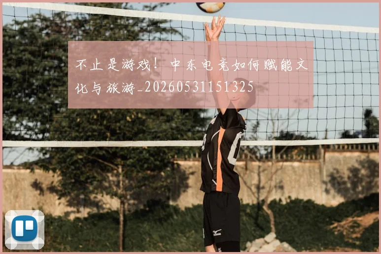 不止是游戏！中东电竞如何赋能文化与旅游_20260531151325
