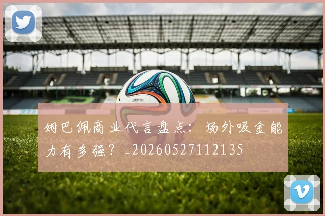 姆巴佩商业代言盘点:场外吸金能力有多强?_20260527112135