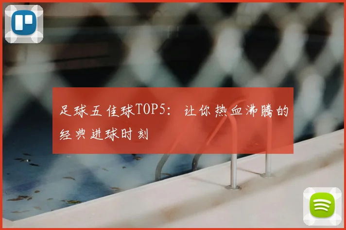 足球五佳球TOP5：让你热血沸腾的经典进球时刻