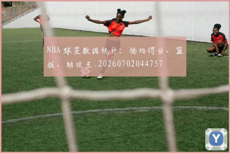 NBA 球星数据统计：场均得分、篮板、助攻王_20260702044757
