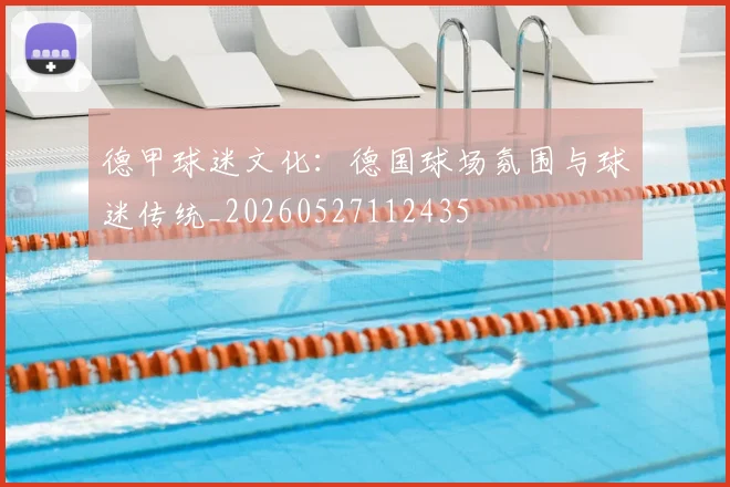 德甲球迷文化：德国球场氛围与球迷传统_20260527112435