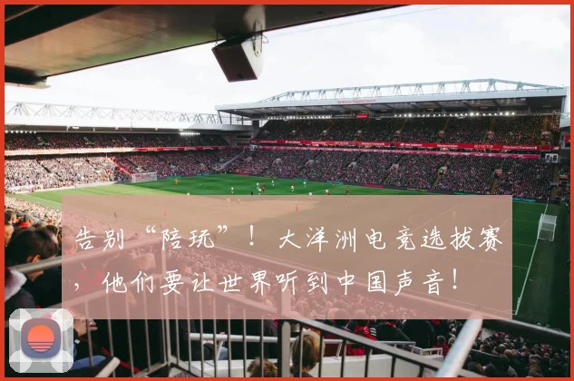告别“陪玩”！大洋洲电竞选拔赛，他们要让世界听到中国声音！