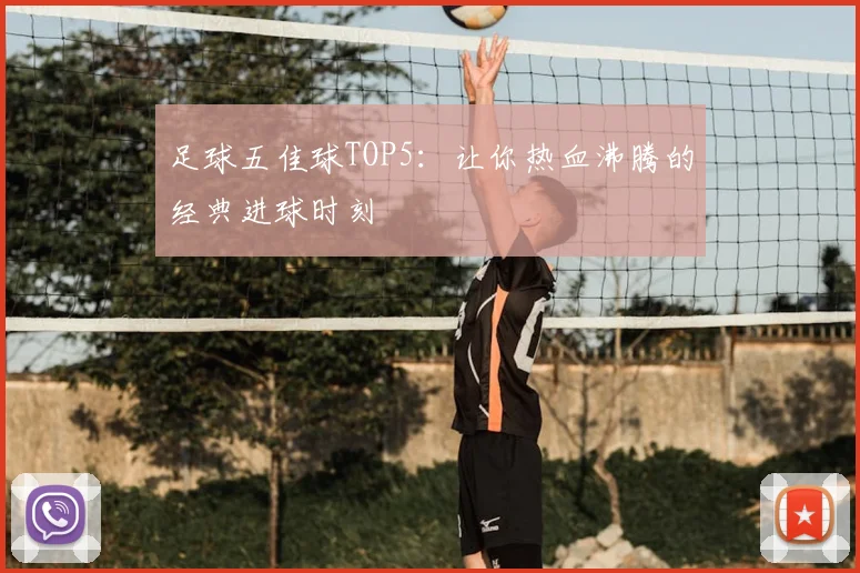 足球五佳球TOP5:让你热血沸腾的经典进球时刻