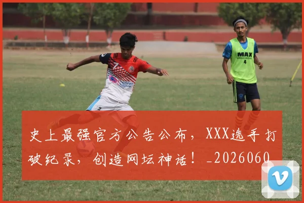 史上最强官方公告公布，XXX选手打破纪录，创造网坛神话！_20260602212814