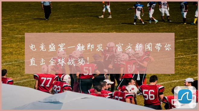 电竞盛宴一触即发,官方新闻带你直击全球战场!