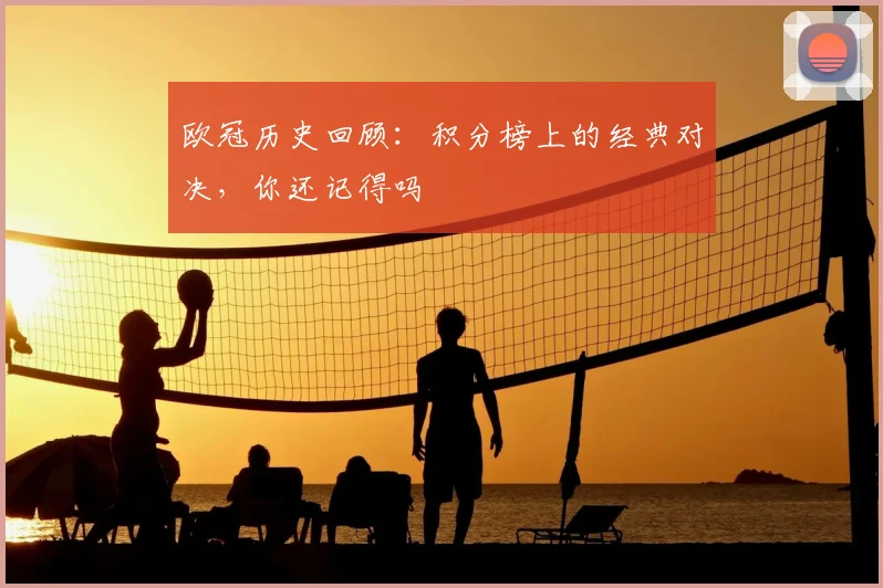 欧冠历史回顾:积分榜上的经典对决,你还记得吗