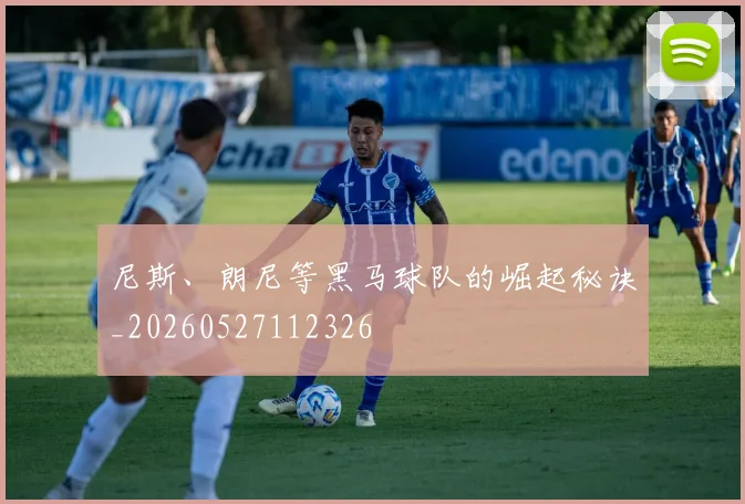 尼斯、朗尼等黑马球队的崛起秘诀_20260527112326