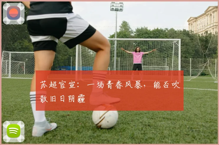 苏超官宣:一场青春风暴,能否吹散旧日阴霾