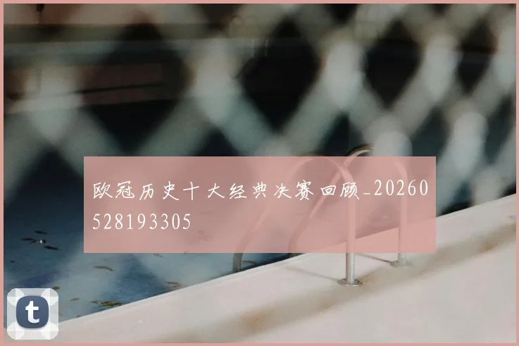 欧冠历史十大经典决赛回顾_20260528193305