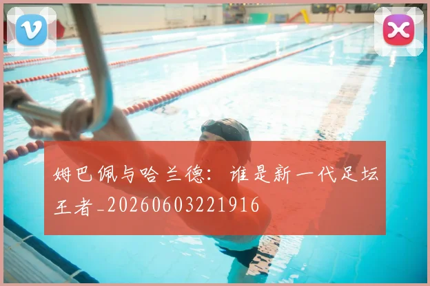 姆巴佩与哈兰德：谁是新一代足坛王者_20260603221916