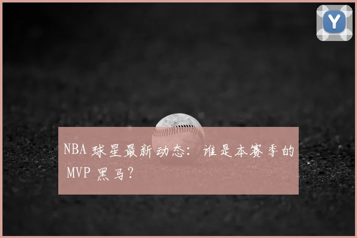 NBA 球星最新动态：谁是本赛季的 MVP 黑马？