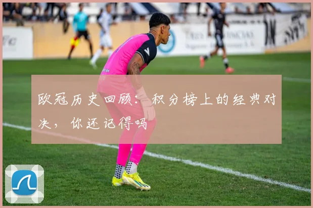欧冠历史回顾：积分榜上的经典对决，你还记得吗