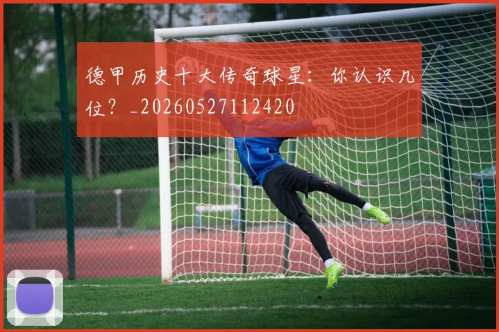 德甲历史十大传奇球星：你认识几位？_20260527112420