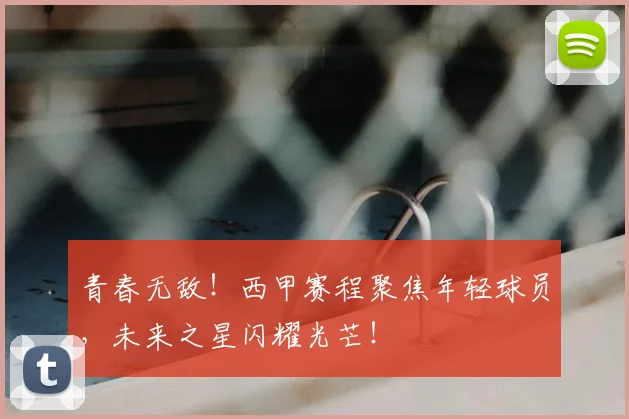青春无敌！西甲赛程聚焦年轻球员，未来之星闪耀光芒！