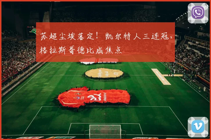 苏超尘埃落定！凯尔特人三连冠，格拉斯哥德比成焦点