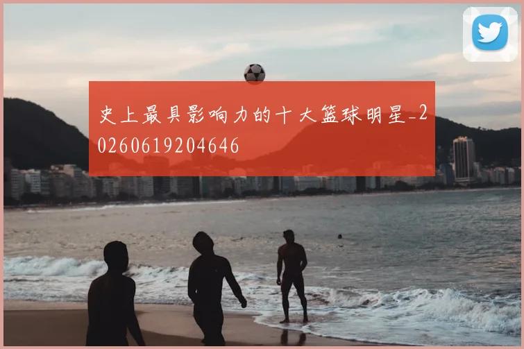 史上最具影响力的十大篮球明星_20260619204646