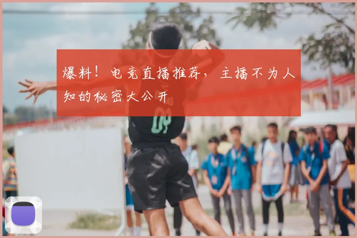 爆料！电竞直播推荐，主播不为人知的秘密大公开