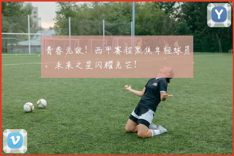 青春无敌！西甲赛程聚焦年轻球员，未来之星闪耀光芒！